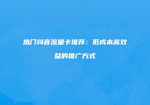 热门抖音流量卡推荐：低成本高效益的推广方式