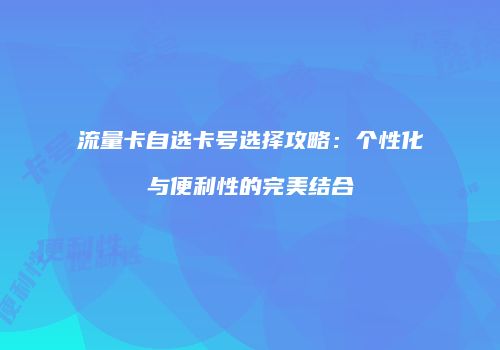 流量卡自选卡号选择攻略:个性化与便利性的完美结合
