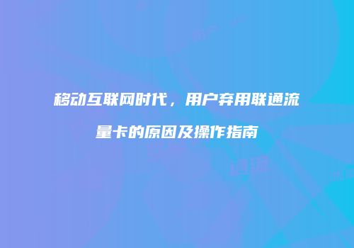 移动互联网时代,用户弃用联通流量卡的原因及操作指南