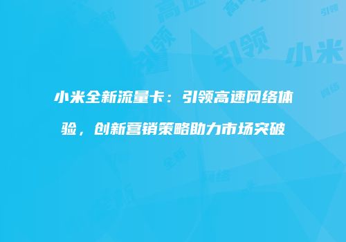 小米全新流量卡：引领高速网络体验，创新营销策略助力市场突破