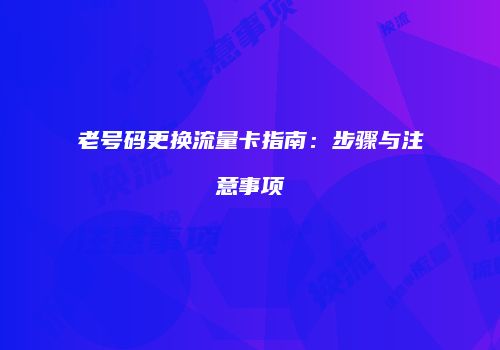 老号码更换流量卡指南：步骤与注意事项