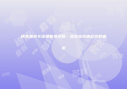 民生通讯卡流量套餐详览：多样选择满足您的需求
