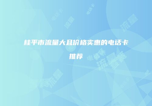 桂平市流量大且价格实惠的电话卡推荐