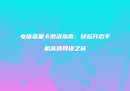电信流量卡激活指南：轻松开启手机高速网络之旅