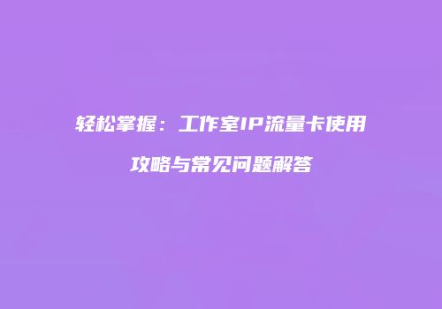 轻松掌握：工作室IP流量卡使用攻略与常见问题解答