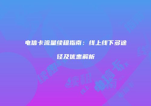 电信卡流量续租指南：线上线下多途径及优惠解析