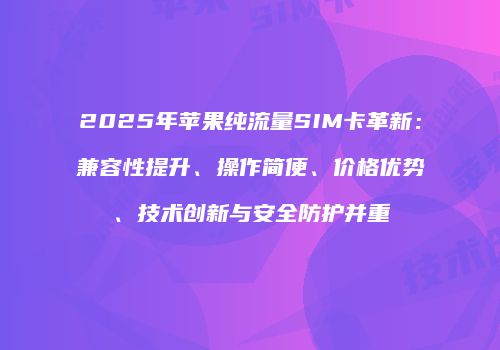 2025年苹果纯流量SIM卡革新:兼容性提升、操作简便、价格优势、技术创新与安全防护并重