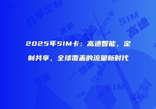 2025年SIM卡:高速智能,定制共享,全球覆盖的流量新时代