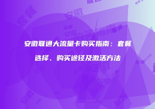 安徽联通大流量卡购买指南：套餐选择、购买途径及激活方法