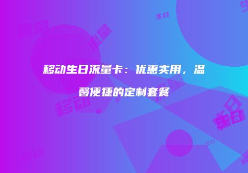 移动生日流量卡:优惠实用,温馨便捷的定制套餐