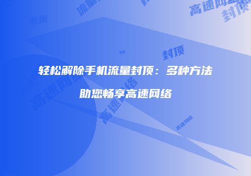 轻松解除手机流量封顶:多种方法助您畅享高速网络