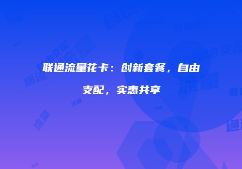 联通流量花卡：创新套餐，自由支配，实惠共享