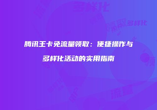 腾讯王卡免流量领取：便捷操作与多样化活动的实用指南