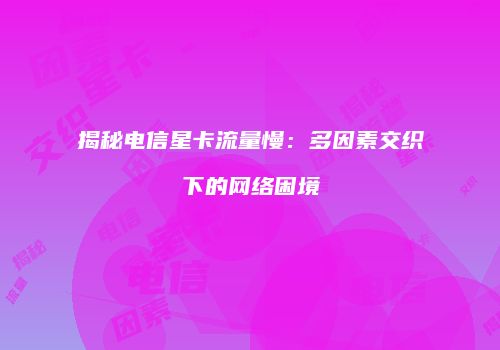 揭秘电信星卡流量慢:多因素交织下的网络困境