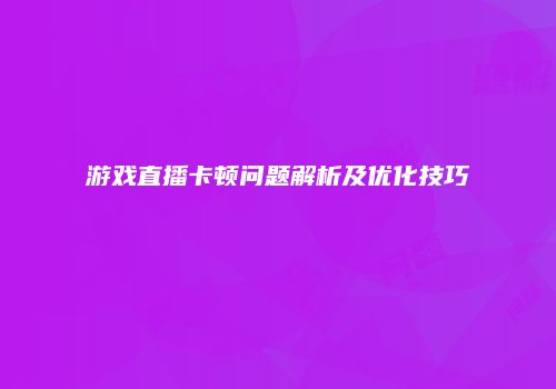 游戏直播卡顿问题解析及优化技巧