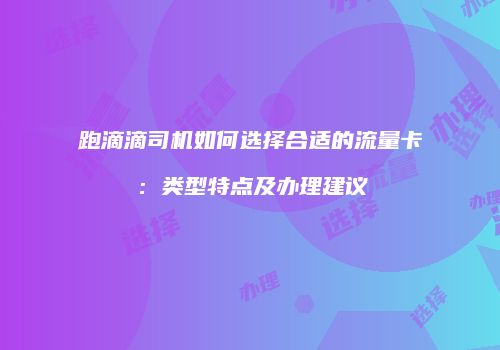 跑滴滴司机如何选择合适的流量卡：类型特点及办理建议