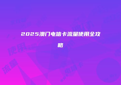 2025澳门电信卡流量使用全攻略