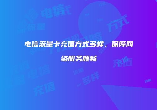 电信流量卡充值方式多样，保障网络服务顺畅
