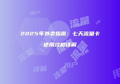 2025年外卖指南:七天流量卡使用攻略详解
