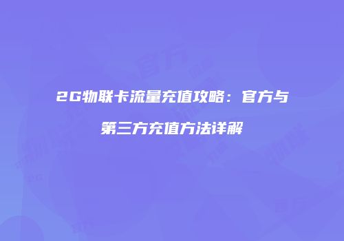 2G物联卡流量充值攻略:官方与第三方充值方法详解