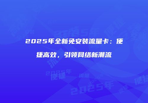 2025年全新免安装流量卡：便捷高效，引领网络新潮流