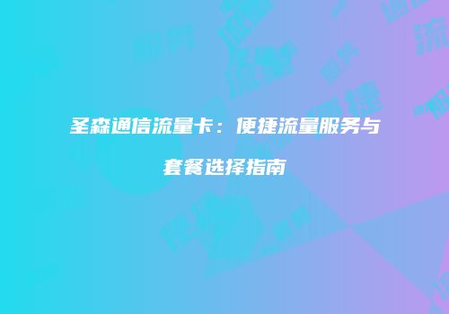 圣森通信流量卡：便捷流量服务与套餐选择指南