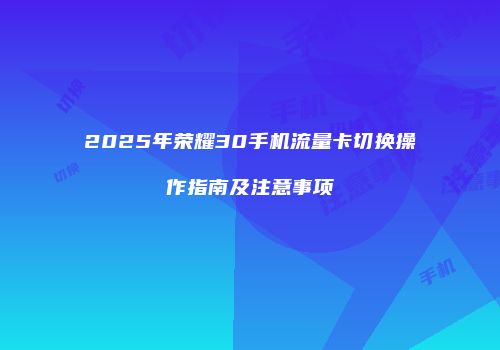 2025年荣耀30手机流量卡切换操作指南及注意事项