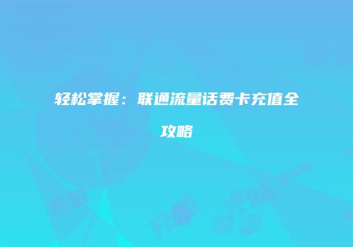 轻松掌握：联通流量话费卡充值全攻略
