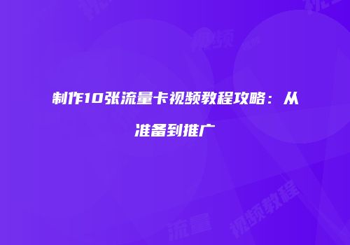 制作10张流量卡视频教程攻略：从准备到推广