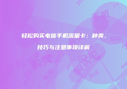 轻松购买电信手机流量卡：种类、技巧与注意事项详解