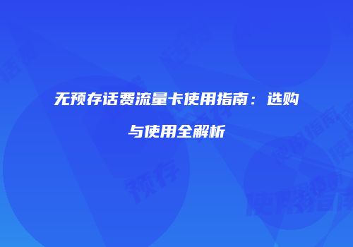 无预存话费流量卡使用指南：选购与使用全解析