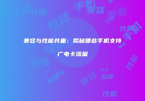 兼容与性能并重：揭秘哪些手机支持广电卡流量