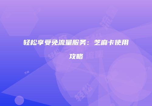 轻松享受免流量服务：芝麻卡使用攻略