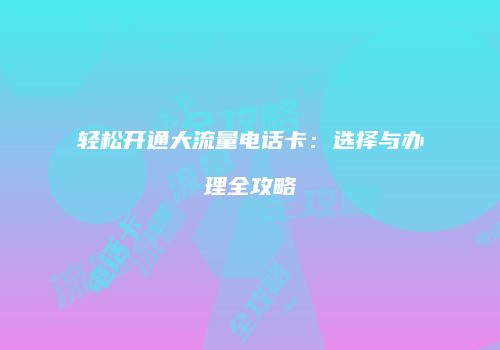 轻松开通大流量电话卡:选择与办理全攻略