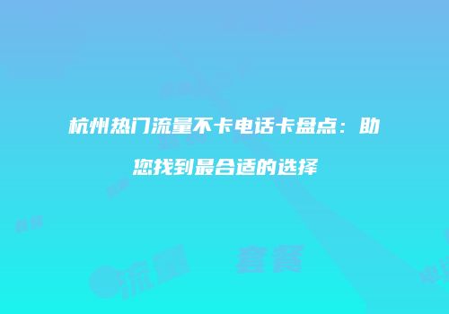 杭州热门流量不卡电话卡盘点：助您找到最合适的选择