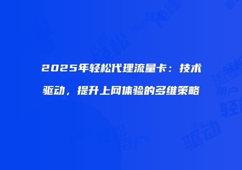 2025年轻松代理流量卡：技术驱动，提升上网体验的多维策略