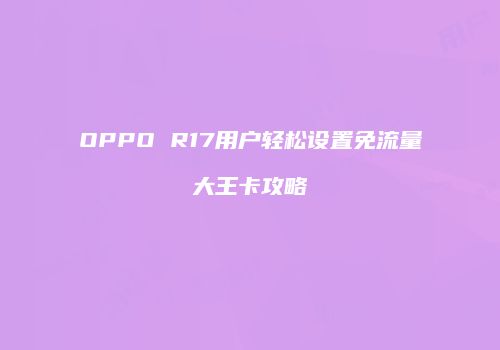 OPPO R17用户轻松设置免流量大王卡攻略