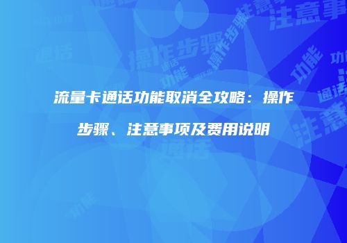 流量卡通话功能取消全攻略：操作步骤、注意事项及费用说明