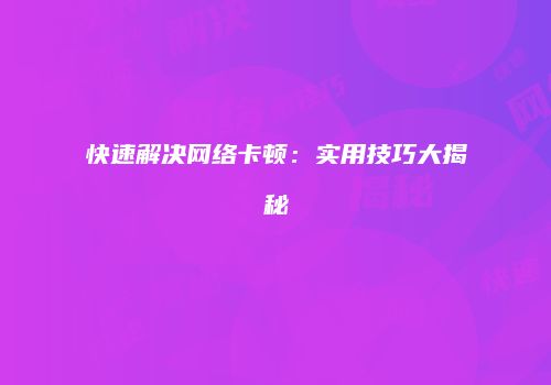 快速解决网络卡顿：实用技巧大揭秘