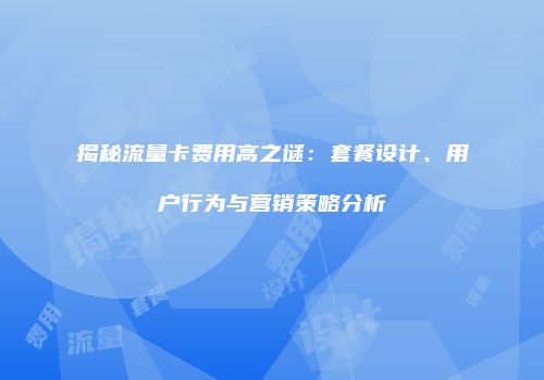 揭秘流量卡费用高之谜：套餐设计、用户行为与营销策略分析