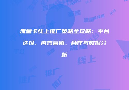 流量卡线上推广策略全攻略：平台选择、内容营销、合作与数据分析