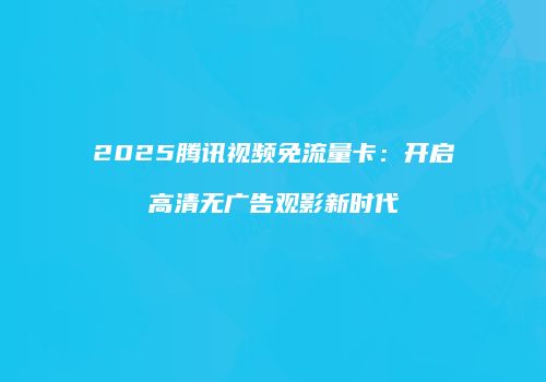 2025腾讯视频免流量卡：开启高清无广告观影新时代