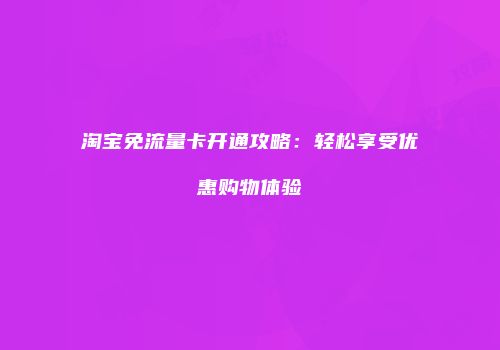 淘宝免流量卡开通攻略:轻松享受优惠购物体验