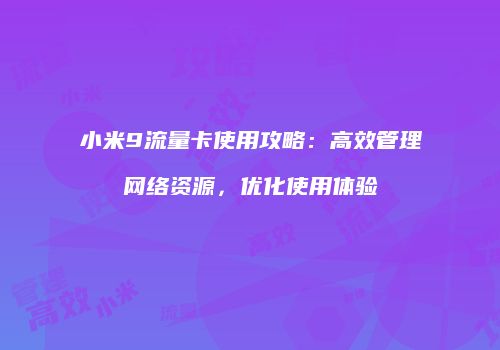 小米9流量卡使用攻略：高效管理网络资源，优化使用体验