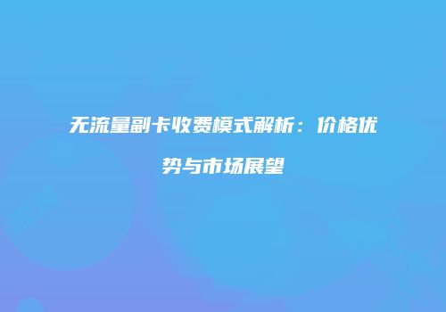 无流量副卡收费模式解析：价格优势与市场展望