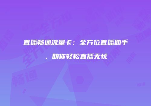 直播畅通流量卡：全方位直播助手，助你轻松直播无忧