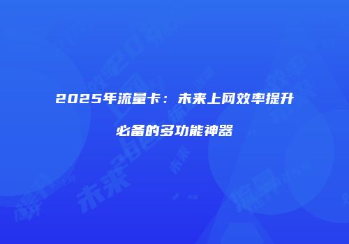 2025年流量卡：未来上网效率提升必备的多功能神器