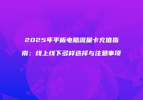 2025年平板电脑流量卡充值指南:线上线下多样选择与注意事项