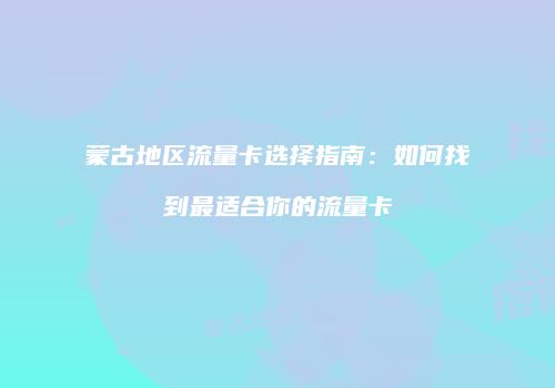 蒙古地区流量卡选择指南:如何找到最适合你的流量卡