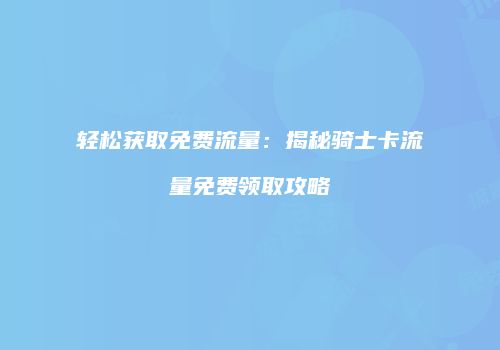 轻松获取免费流量:揭秘骑士卡流量免费领取攻略